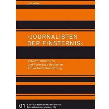>Journalisten der Finsternis<. Akteure, Strukturen und Potenziale deutscher Afrika-Berichterstattung