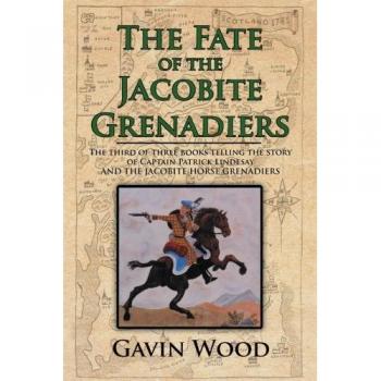 The Fate of the Jacobite Grenadiers: The Third of Three Books Telling the Story of Captain Patrick Lindesay and the Jacobite Grenadiers