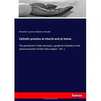 Catholic practice at church and at home.: The parishioner's little rule book, a guide for Catholics in the external practice of their holy religion