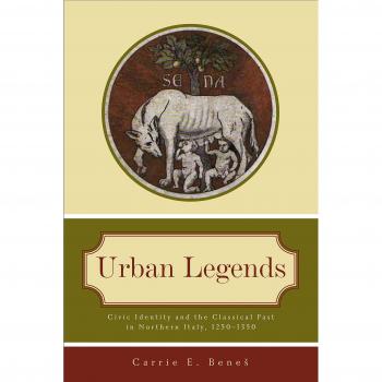 Urban Legends: Civic Identity and the Classical Past in Northern Italy, 1250–1350: Civic Identity and the Classical Past in Northern Italy, 1250–1350