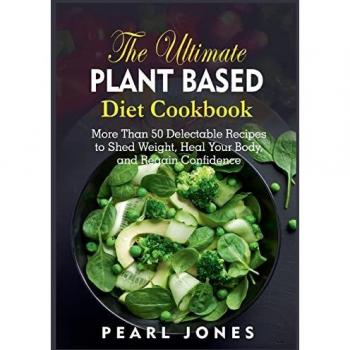 The Ultimate Plant Based Diet Cookbook: More Than 50 Delectable Recipes to Shed Weight, Heal Your Body, and Regain Confidence