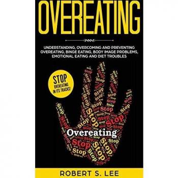 Overeating: Understanding, Overcoming and Preventing Overeating, Binge Eating, Body Image Problems, Emotional Eating and Diet Troubles