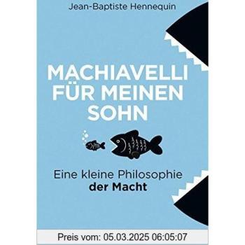 Machiavelli für meinen Sohn: Eine kleine Philosophie der Macht