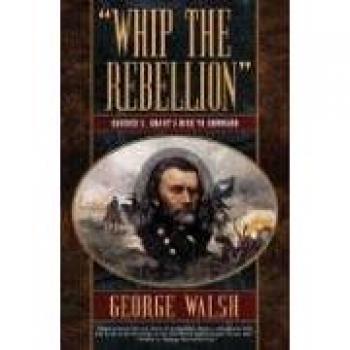 Whip the Rebellion: Ulysses S. Grant's Rise to Command