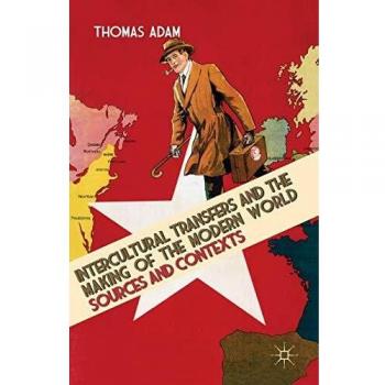 Intercultural Transfers and the Making of the Modern World, 1800-2000: Sources and Contexts Thomas Adam