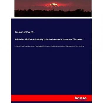 Politische Schriften vollständig gesammelt von dem deutschen Übersetzer: nebst zwei Vorreden über Sieyes Lebensgeschichte, seine politische Rolle, seinen Charakter, seine Schriften etc