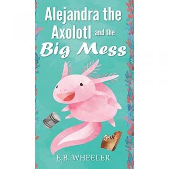 Wheeler, E. B.: Alejandra the Axolotl and the Big Mess