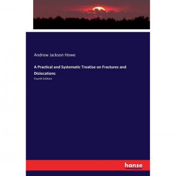 A Practical and Systematic Treatise on Fractures and Dislocations: Fourth Edition