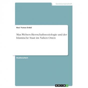 Erdal, Haci Yunus: Max Webers Herrschaftssoziologie und der Islamische Staat im Nahen Osten