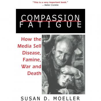 Compassion Fatigue: How the Media Sell Disease, Famine, War and Death