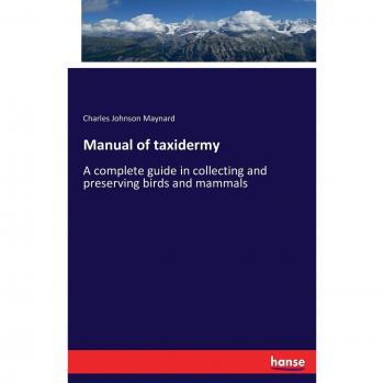 Manual of taxidermy: A complete guide in collecting and preserving birds and mammals