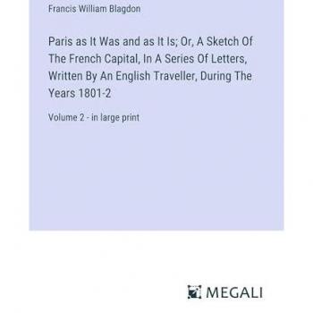Paris as It Was and as It Is; Or, A Sketch Of The French Capital, In A Series Of Letters, Written By An English Traveller, During The Years 1801-2: Volume 2
