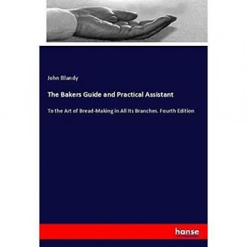 The Bakers Guide and Practical Assistant: To the Art of Bread-Making in All Its Branches. Fourth Edition