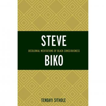 Steve Biko: Decolonial Meditations of Black Consciousness (Critical Africana Studies: African, African American, and Caribbean Interdisciplinary and Intersectional Studies)