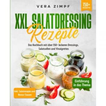 XXL Salatdressing Rezepte: Das Kochbuch mit über 150+ leckeren Dressings, Salatsoßen und Vinaigrettes