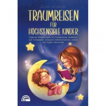 Traumreisen für hochsensible Kinder: Magische Fantasiereisen zur Entspannung, Meditation und Achtsamkeit: entspannt Selbstbewusstsein stärken und Ängste überwind