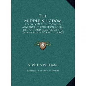 The Middle Kingdom: A Survey Of The Geography, Government, Education, Social Life, Arts And Religion Of The Chinese Empire V2 Part 1