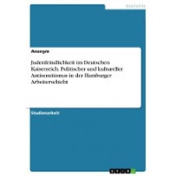 Judenfeindlichkeit im Deutschen Kaiserreich. Politischer und kultureller Antisemitismus in der Hamburger Arbeiterschicht