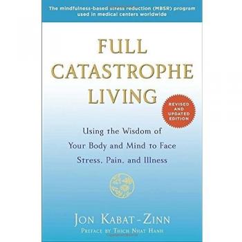 Full Catastrophe Living : Using the Wisdom of Your Body and Mind to Face Stress, Pain, and Illness