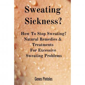 Sweating Sickness?: How To Stop Sweating? Natural Remedies & Treatments For Excessive Sweating Problems