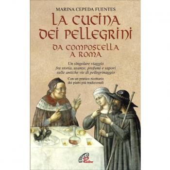 La cucina dei pellegrini da Compostella a Roma: un singolare viaggio fra storia, usanze, profumi e sapori sulle antiche vie di pellegrinaggio