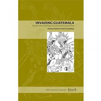 Invading Guatemala: Spanish, Nahua, and Maya Accounts of the Conquest Wars