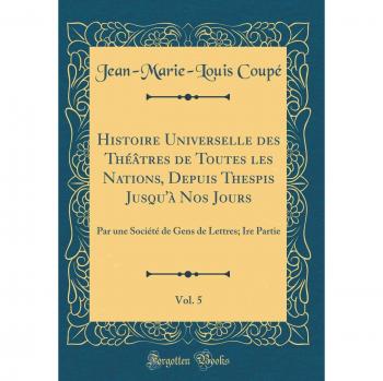 Histoire Universelle des Théâtres de Toutes les Nations, Depuis Thespis Jusqu'à Nos Jours, Vol. 5: Par une Société de Gens de Lettres; Ire Partie