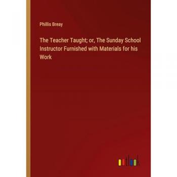 The Teacher Taught; or, The Sunday School Instructor Furnished with Materials for his Work
