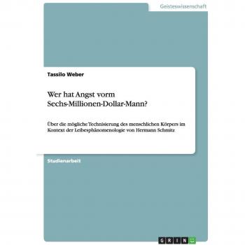 Wer hat Angst vorm Sechs-Millionen-Dollar-Mann?: Über die mögliche Technisierung des menschlichen Körpers im Kontext der Leibesphänomenologie von Hermann Schmitz