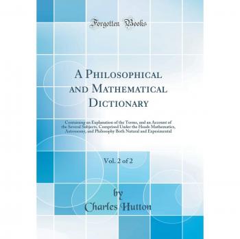 A Philosophical and Mathematical Dictionary, Vol. 2 of 2: Containing an Explanation of the Terms, and an Account of the Several Subjects, Comprised ... Natural and Experimental