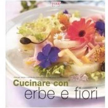 Cucinare con erbe e fiori. Profumi, aromi e sapori per portare la fantasia sulla vostra tavola