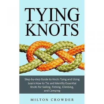 Tying Knots: Step-by-step Guide to Knots Tying and Using (Learn How to Tie and Identify Essential Knots for Sailing, Fishing, Climbing, and Camping)