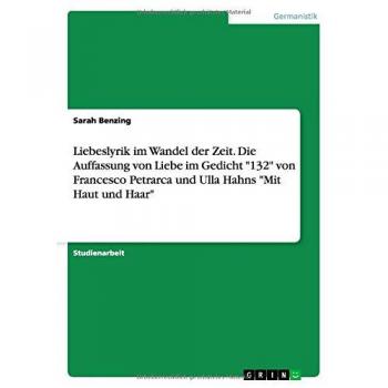 Liebeslyrik im Wandel der Zeit. Die Auffassung von Liebe im Gedicht 132 von Francesco Petrarca und Ulla Hahns Mit Haut und Haar