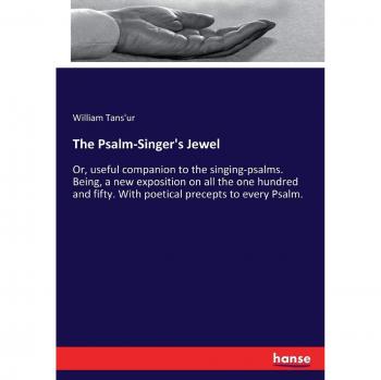 The Psalm-Singer's Jewel: Or, useful companion to the singing-psalms. Being, a new exposition on all the one hundred and fifty. With poetical precepts to every Psalm.