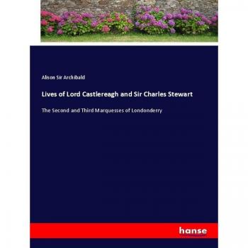 Lives of Lord Castlereagh and Sir Charles Stewart: The Second and Third Marquesses of Londonderry