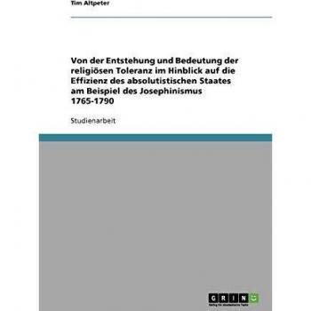 Von der Entstehung und Bedeutung der religiösen Toleranz im Hinblick auf die Effizienz des absolutistischen Staates am Beispiel des Josephinismus 1765-1790