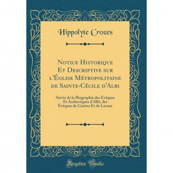 Notice Historique Et Descriptive sur l'Église Métropolitaine de Sainte-Cécile d'Albi: Suivie de la Biographie des Évêques Et Archevêques d'Albi, des Évêques de Castres Et de Lavaur