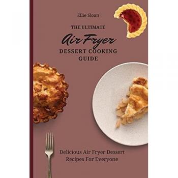 The Ultimate Air Fryer Dessert Cooking Guide: Delicious Air Fryer Dessert Recipes For Everyone