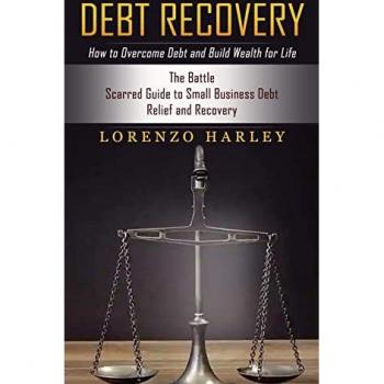 Debt Recovery: How to Overcome Debt and Build Wealth for Life (The Battle Scarred Guide to Small Business Debt Relief and Recovery)