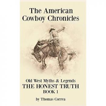 The American Cowboy Chronicles Old West Myths & Legends: The Honest Truth