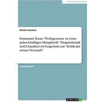 Immanuel Kants Prolegomena zu einer jeden künftigen Metaphysik. Programmatik und Charakter im Gegensatz zur Kritik der reinen Vernunft