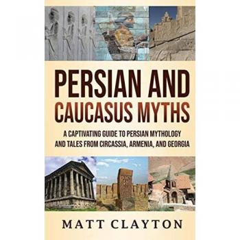 Persian and Caucasus Myths: A Captivating Guide to Persian Mythology and Tales from Circassia, Armenia, and Georgia