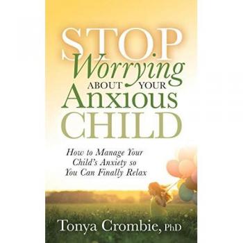Stop Worrying About Your Anxious Child : How to Manage Your Child's Anxiety so You Can Finally Relax