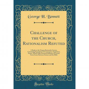 Challenge of the Church, Rationalism Refuted: A Reply to the Oregon Rationalist Society, Containing Expositions of Cosmogony, Inspiration, Prayer, ... Science and the Bible