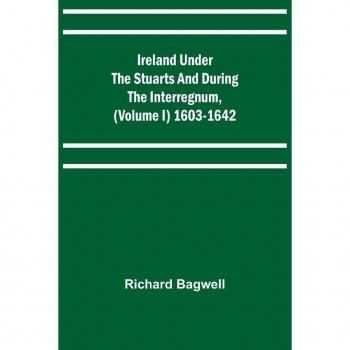 Ireland under the Stuarts and Interregnum, Volume I: 1603-1642 von Richard Bagwell