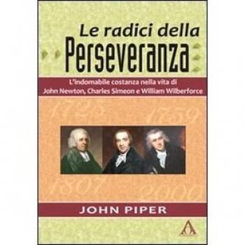 Le radici della perseveranza. L'indomabile costanza nella vita di John Newton, Charles Simeon e William Wilberforce