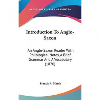 Introduction To Anglo-Saxon: An Anglo-Saxon Reader With Philological Notes, A Brief Grammar And A Vocabulary (1870)