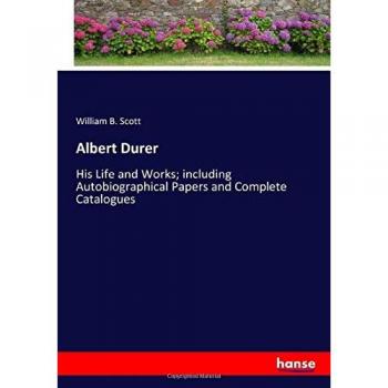Albert Durer: His Life and Works; including Autobiographical Papers and Complete Catalogues