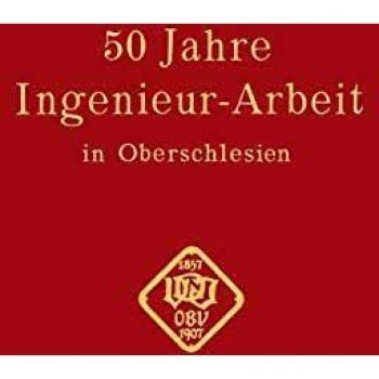 50 Jahre Ingenieur―Arbeit in Oberschlesien: Eine Gedenkschrift zur Feier des 50 jährigen Bestehens des Oberschlesischen Bezirksvereins deutscher Ingenieure