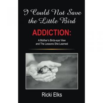 I Could Not Save the Little Bird: ADDICTION: A Mother's Birds-eye View and The Lessons She Learned